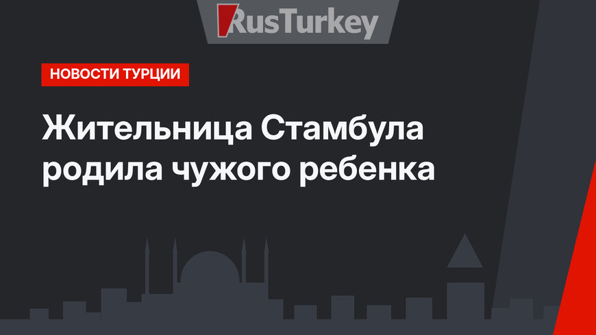 Жительница Стамбула родила чужого ребенка