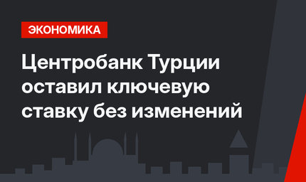 Центробанк Турции оставил ключевую ставку без изменений