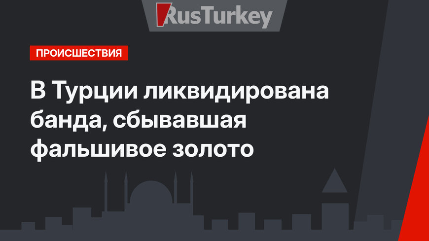 В Турции ликвидирована банда, сбывавшая фальшивое золото