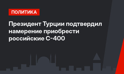 Президент Турции подтвердил намерение приобрести российские С-400