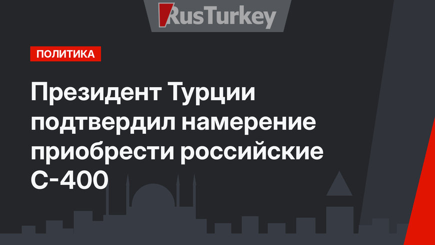 Президент Турции подтвердил намерение приобрести российские С-400