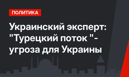 Украинский эксперт: "Турецкий поток "- угроза для Украины