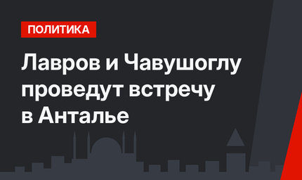 Лавров и Чавушоглу проведут встречу в Анталье