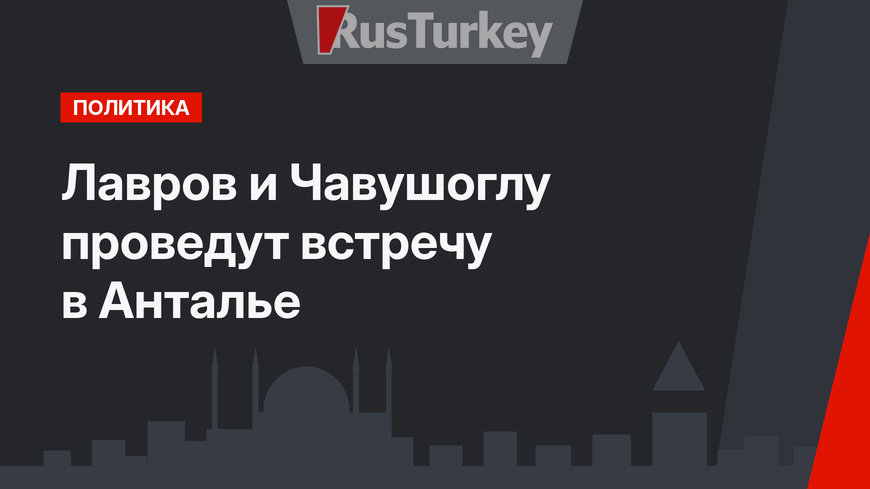 Лавров и Чавушоглу проведут встречу в Анталье
