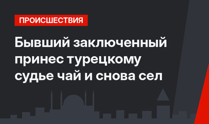 Бывший заключенный принес турецкому судье чай и снова сел