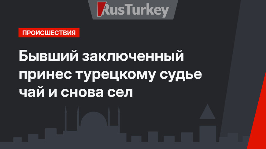 Бывший заключенный принес турецкому судье чай и снова сел