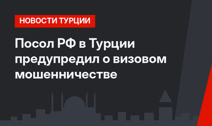 Посол РФ в Турции предупредил о визовом мошенничестве
