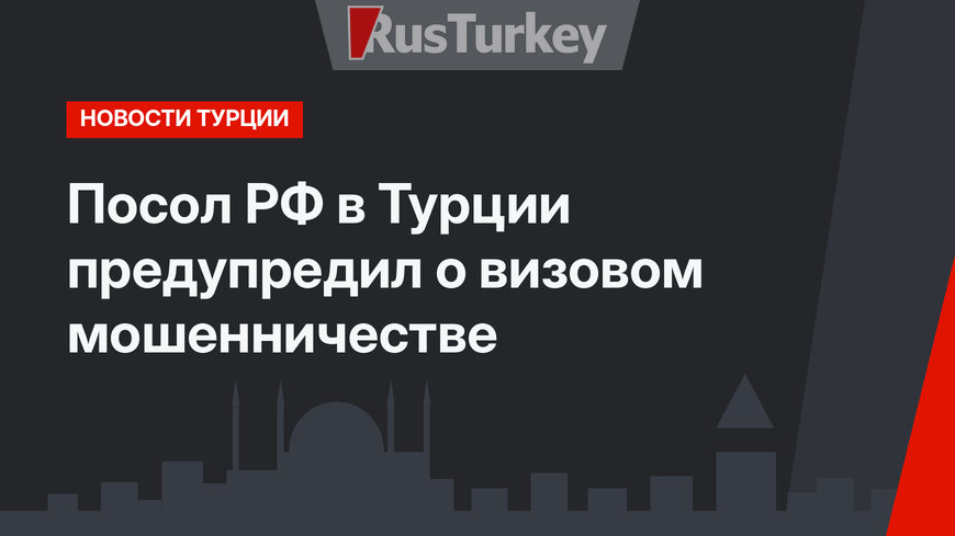 Посол РФ в Турции предупредил о визовом мошенничестве