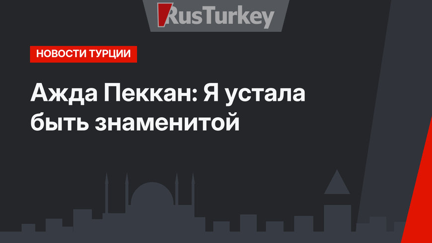 Ажда Пеккан: Я устала быть знаменитой