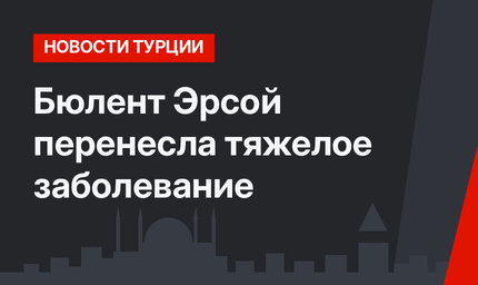 Бюлент Эрсой перенесла тяжелое заболевание