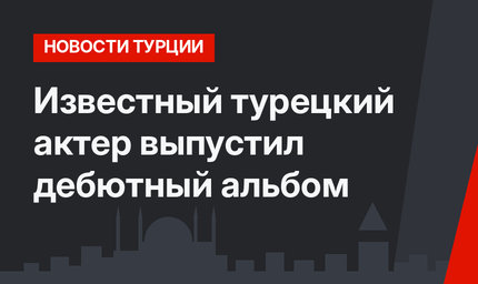 Известный турецкий актер выпустил дебютный альбом