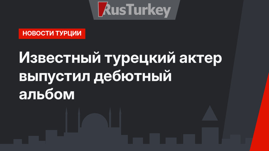 Известный турецкий актер выпустил дебютный альбом