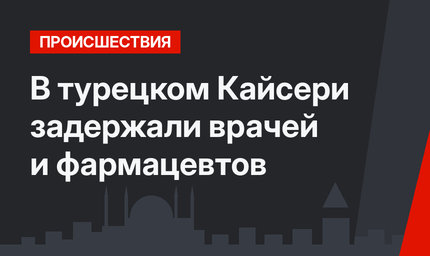 В турецком Кайсери задержали врачей и фармацевтов
