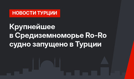 Крупнейшее в Средиземноморье Ro-Ro судно запущено в Турции