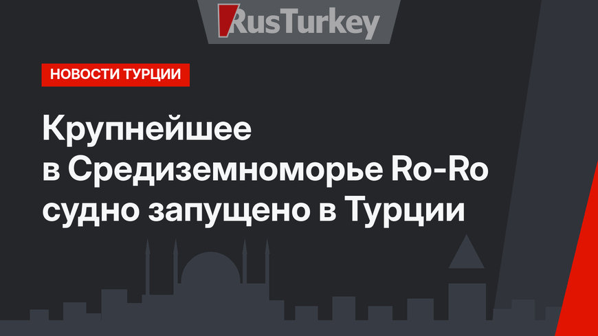 Крупнейшее в Средиземноморье Ro-Ro судно запущено в Турции