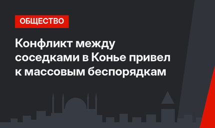 Конфликт между соседками в Конье привел к массовым беспорядкам