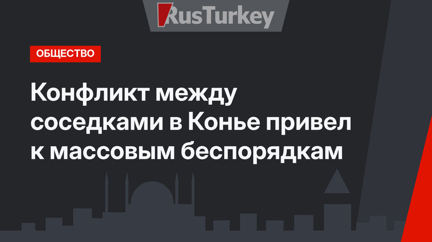 Конфликт между соседками в Конье привел к массовым беспорядкам