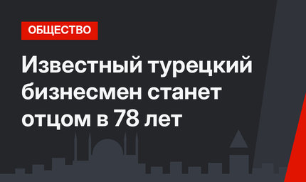 Известный турецкий бизнесмен  станет отцом в 78 лет