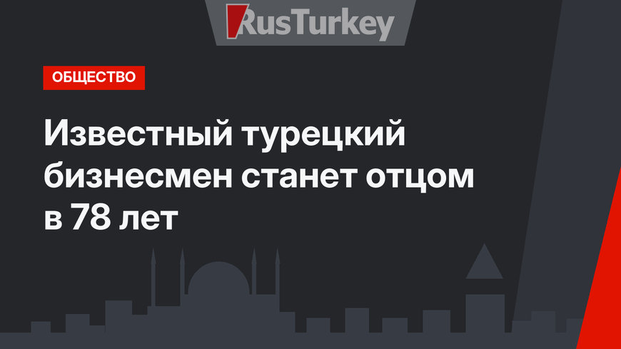 Известный турецкий бизнесмен  станет отцом в 78 лет