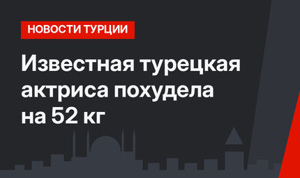 Известная турецкая актриса похудела на 52 кг