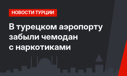 В турецком аэропорту забыли чемодан с наркотиками