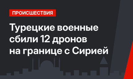Турецкие военные сбили 12 дронов на границе с Сирией 
