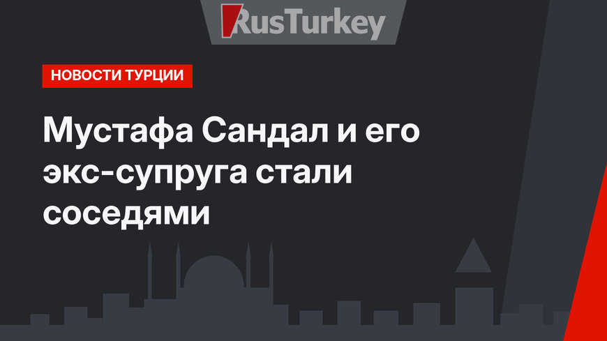 Мустафа Сандал и его экс-супруга стали соседями