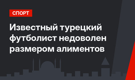 Известный турецкий футболист недоволен размером алиментов