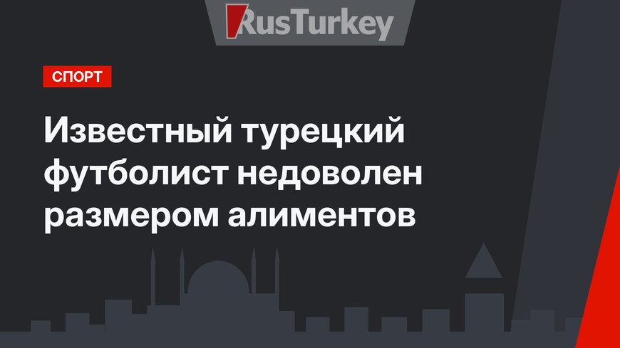 Известный турецкий футболист недоволен размером алиментов