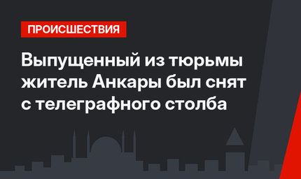 Выпущенный из тюрьмы житель Анкары был снят с телеграфного столба