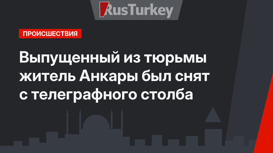 Выпущенный из тюрьмы житель Анкары был снят с телеграфного столба