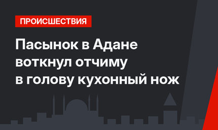 Пасынок в Адане воткнул отчиму в голову кухонный нож