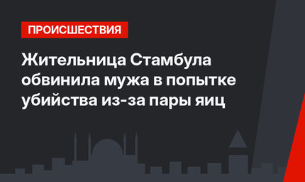 Жительница Стамбула обвинила мужа в попытке убийства из-за пары яиц