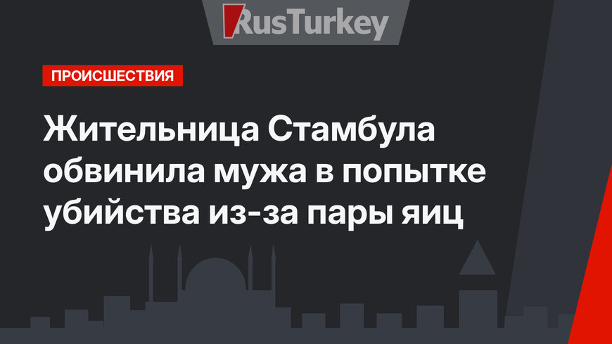 Жительница Стамбула обвинила мужа в попытке убийства из-за пары яиц