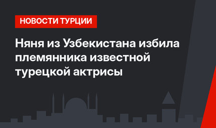 Няня из Узбекистана избила племянника известной турецкой актрисы
