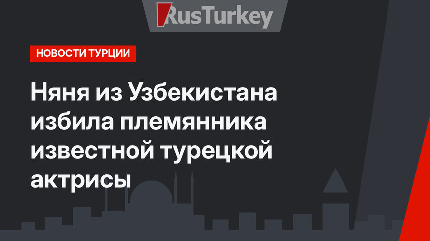 Няня из Узбекистана избила племянника известной турецкой актрисы