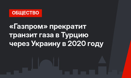 «Газпром» прекратит транзит газа в Турцию через Украину в 2020 году