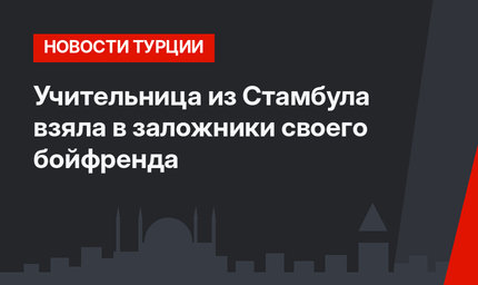 Учительница из Стамбула взяла в заложники своего бойфренда