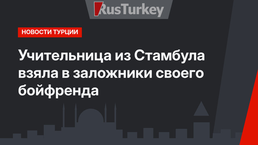 Учительница из Стамбула взяла в заложники своего бойфренда
