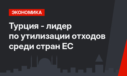 Турция - лидер по утилизации отходов среди стран ЕС