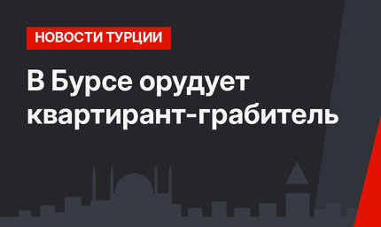 В Бурсе орудует квартирант-грабитель
