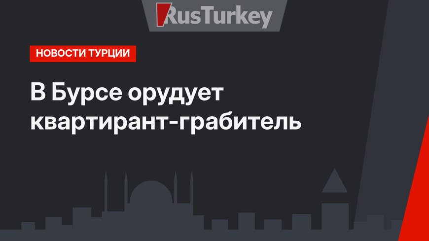 В Бурсе орудует квартирант-грабитель