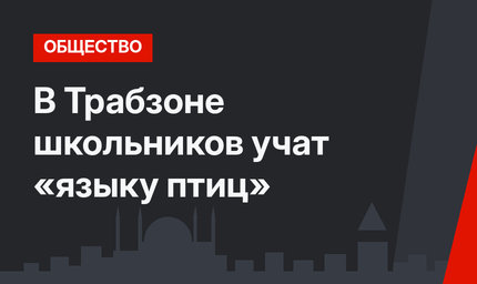 В Трабзоне школьников учат «языку птиц»