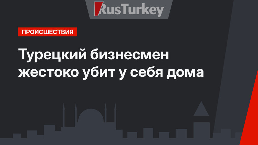 Турецкий бизнесмен жестоко убит у себя дома 