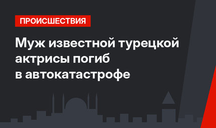 Муж известной турецкой актрисы погиб в автокатастрофе