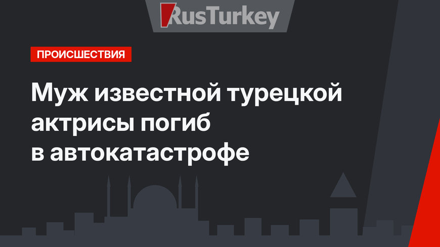 Муж известной турецкой актрисы погиб в автокатастрофе