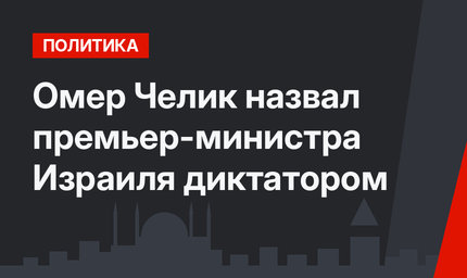 Омер Челик назвал премьер-министра Израиля диктатором