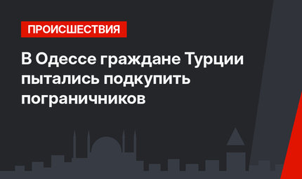 В Одессе граждане Турции пытались подкупить пограничников