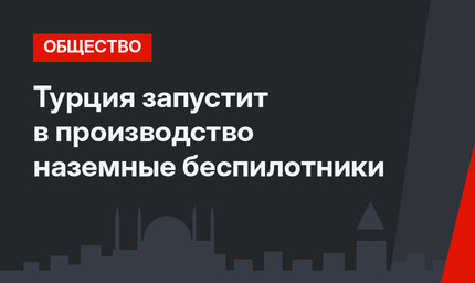 Турция запустит в производство наземные беспилотники