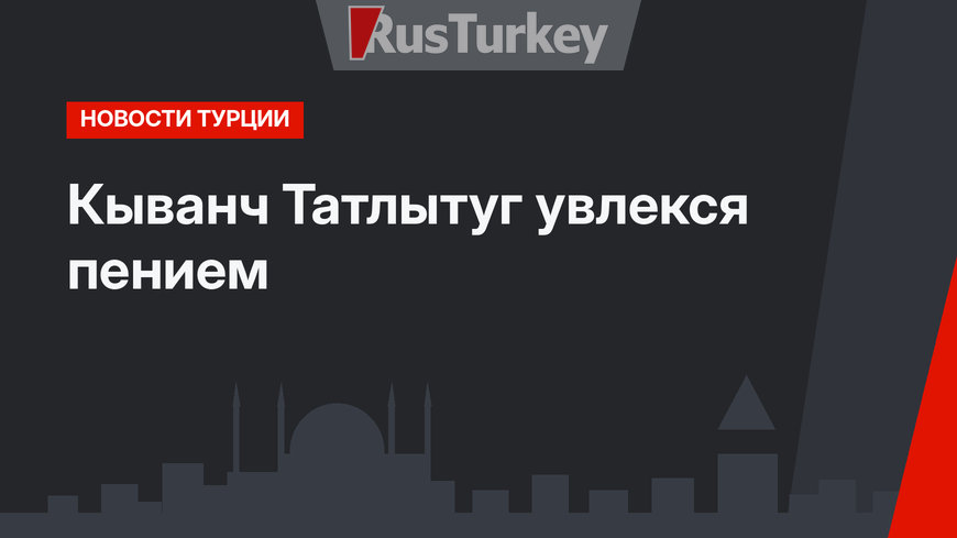 Кыванч Татлытуг увлекся пением
